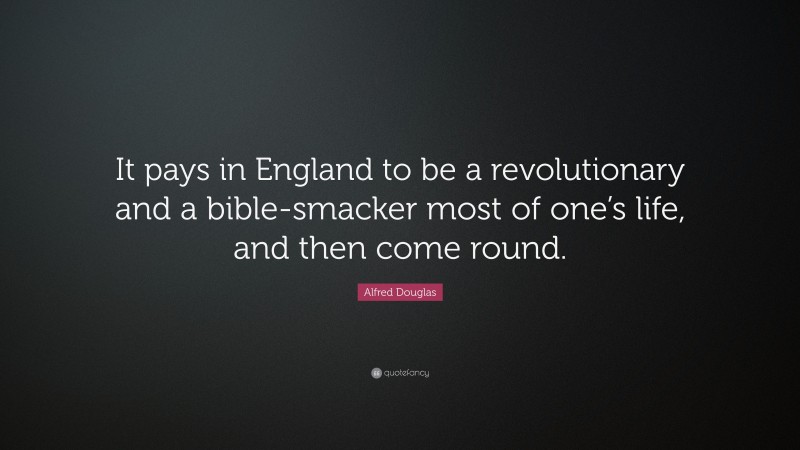 Alfred Douglas Quote: “It pays in England to be a revolutionary and a bible-smacker most of one’s life, and then come round.”