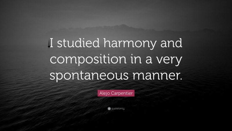 Alejo Carpentier Quote: “I studied harmony and composition in a very spontaneous manner.”