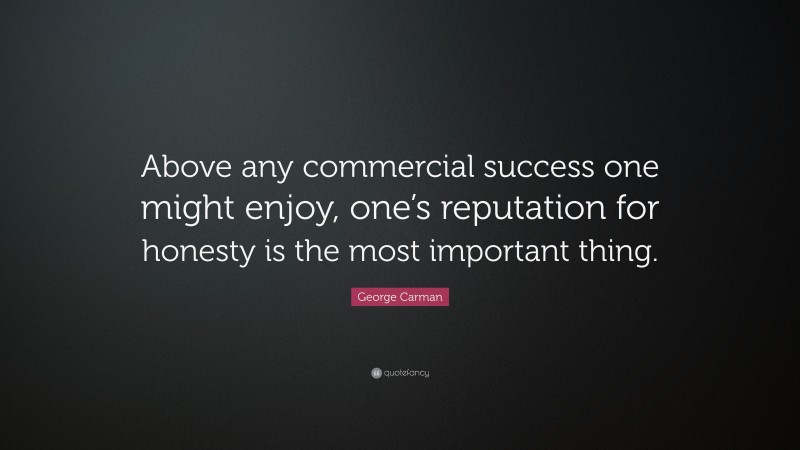George Carman Quote: “Above any commercial success one might enjoy, one’s reputation for honesty is the most important thing.”
