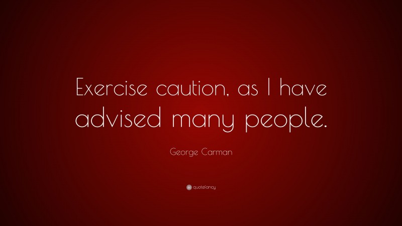 George Carman Quote: “Exercise caution, as I have advised many people.”