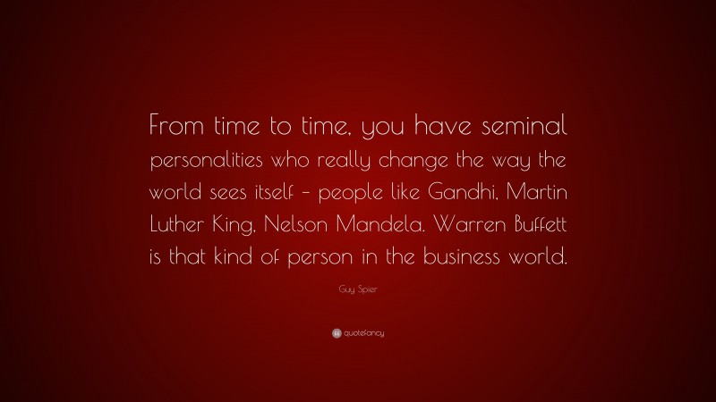 Guy Spier Quote: “From time to time, you have seminal personalities who really change the way the world sees itself – people like Gandhi, Martin Luther King, Nelson Mandela. Warren Buffett is that kind of person in the business world.”