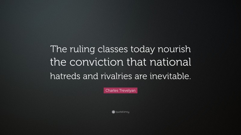 Charles Trevelyan Quote: “The ruling classes today nourish the conviction that national hatreds and rivalries are inevitable.”