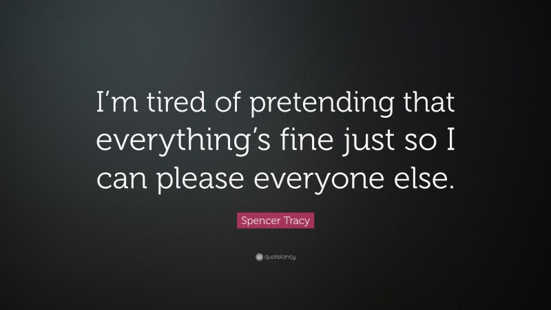 Spencer Tracy Quote: “I’m tired of pretending that everything’s fine just so I can please everyone else.”