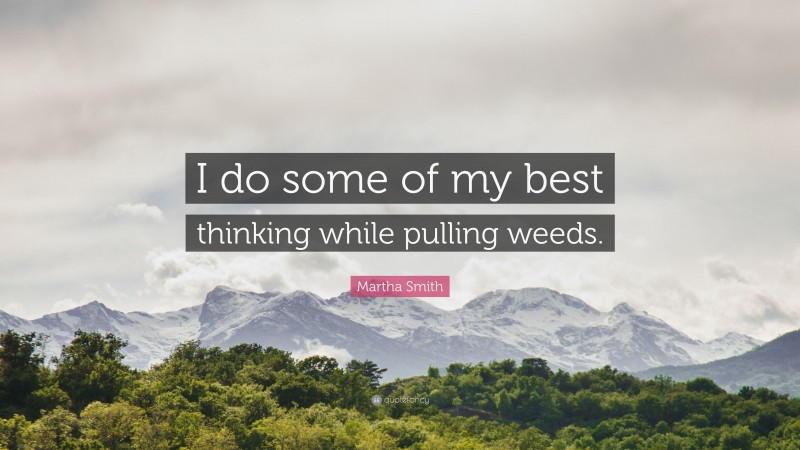 Martha Smith Quote: “I do some of my best thinking while pulling weeds.”