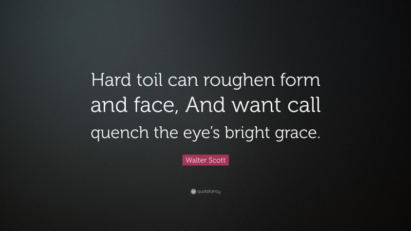Walter Scott Quote: “Hard toil can roughen form and face, And want call quench the eye’s bright grace.”