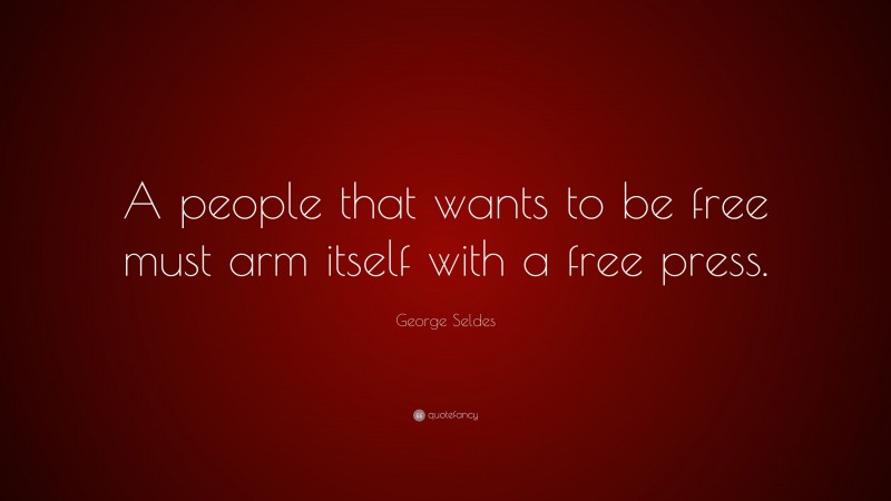 George Seldes Quote: “A people that wants to be free must arm itself with a free press.”
