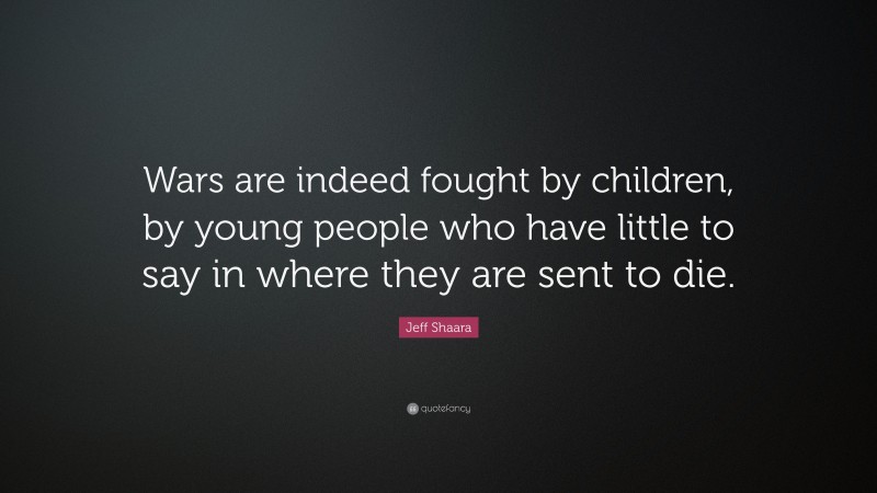 Jeff Shaara Quote: “Wars are indeed fought by children, by young people who have little to say in where they are sent to die.”