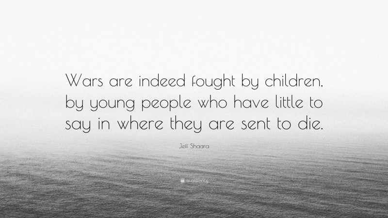 Jeff Shaara Quote: “Wars are indeed fought by children, by young people who have little to say in where they are sent to die.”