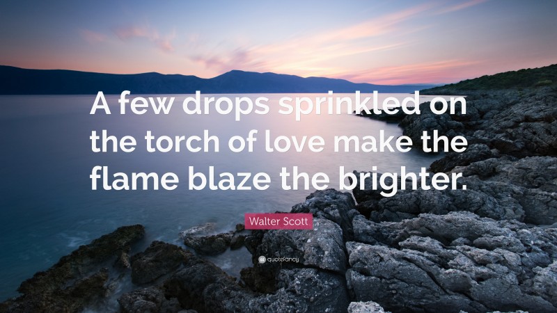 Walter Scott Quote: “A few drops sprinkled on the torch of love make the flame blaze the brighter.”