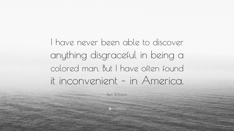 Bert Williams Quote: “I have never been able to discover anything disgraceful in being a colored man. But I have often found it inconvenient – in America.”