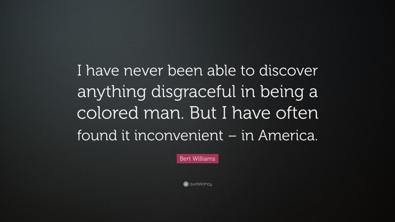 Bert Williams Quote: “I have never been able to discover anything disgraceful in being a colored man. But I have often found it inconvenient – in America.”