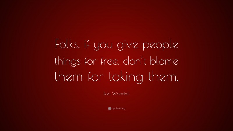 Rob Woodall Quote: “Folks, if you give people things for free, don’t blame them for taking them.”