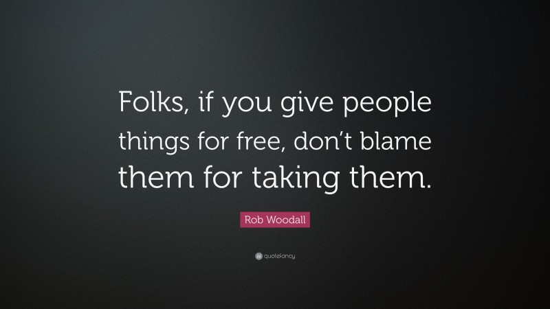 Rob Woodall Quote: “Folks, if you give people things for free, don’t blame them for taking them.”