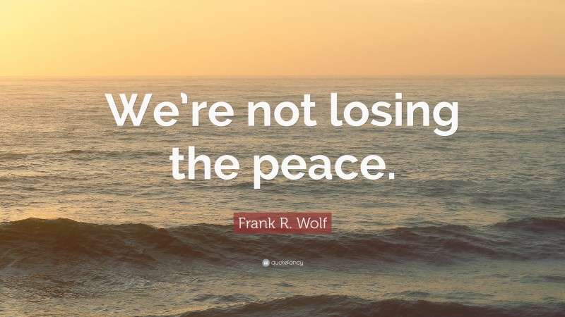 Frank R. Wolf Quote: “We’re not losing the peace.”