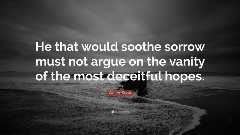 Walter Scott Quote: “He that would soothe sorrow must not argue on the vanity of the most deceitful hopes.”