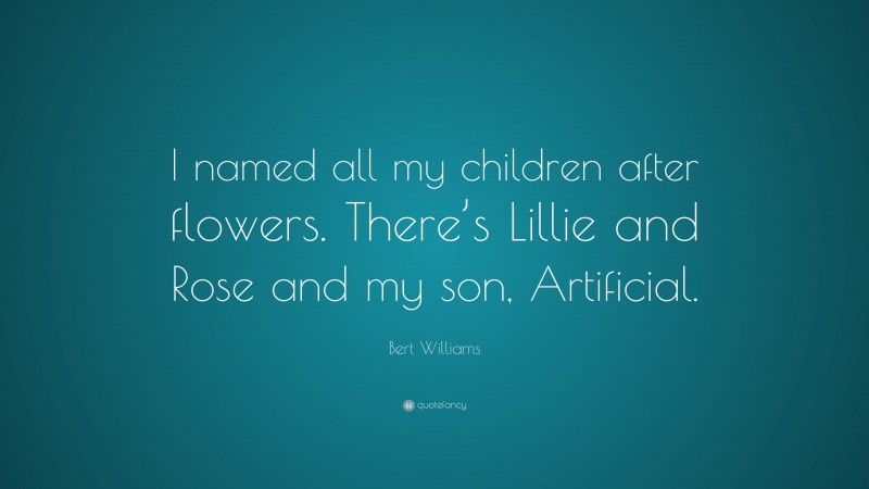 Bert Williams Quote: “I named all my children after flowers. There’s Lillie and Rose and my son, Artificial.”