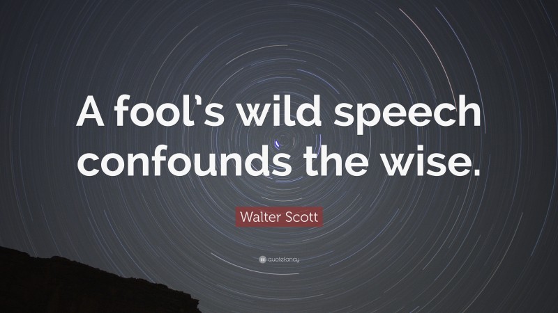Walter Scott Quote: “A fool’s wild speech confounds the wise.”