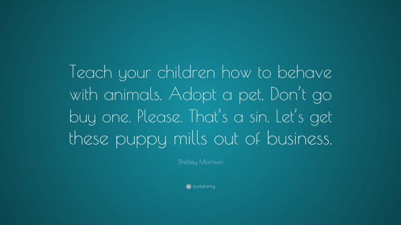 Shelley Morrison Quote: “Teach your children how to behave with animals. Adopt a pet. Don’t go buy one. Please. That’s a sin. Let’s get these puppy mills out of business.”