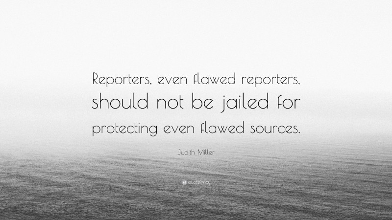 Judith Miller Quote: “Reporters, even flawed reporters, should not be jailed for protecting even flawed sources.”