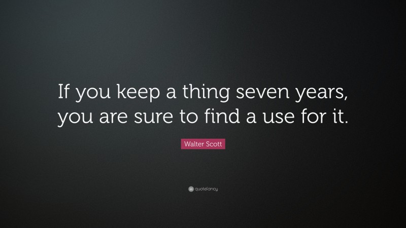 Walter Scott Quote: “If you keep a thing seven years, you are sure to find a use for it.”