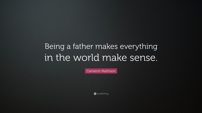 Cameron Mathison Quote: “Being a father makes everything in the world make sense.”