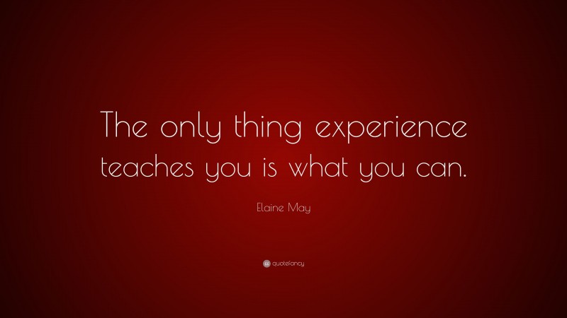 Elaine May Quote: “The only thing experience teaches you is what you can.”