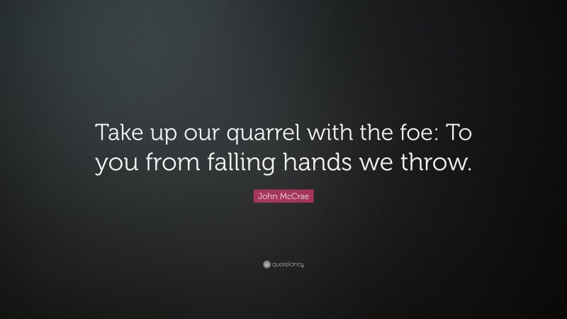 John McCrae Quote: “Take up our quarrel with the foe: To you from falling hands we throw.”