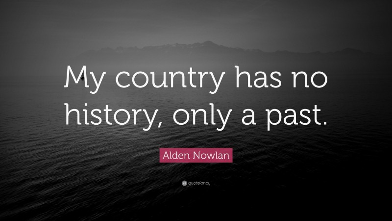 Alden Nowlan Quote: “My country has no history, only a past.”