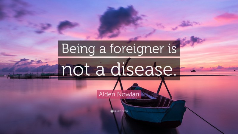 Alden Nowlan Quote: “Being a foreigner is not a disease.”