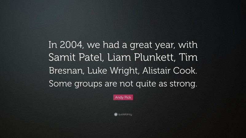 Andy Pick Quote: “In 2004, we had a great year, with Samit Patel, Liam Plunkett, Tim Bresnan, Luke Wright, Alistair Cook. Some groups are not quite as strong.”