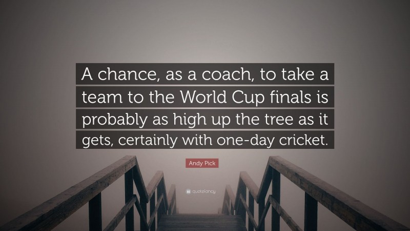 Andy Pick Quote: “A chance, as a coach, to take a team to the World Cup finals is probably as high up the tree as it gets, certainly with one-day cricket.”