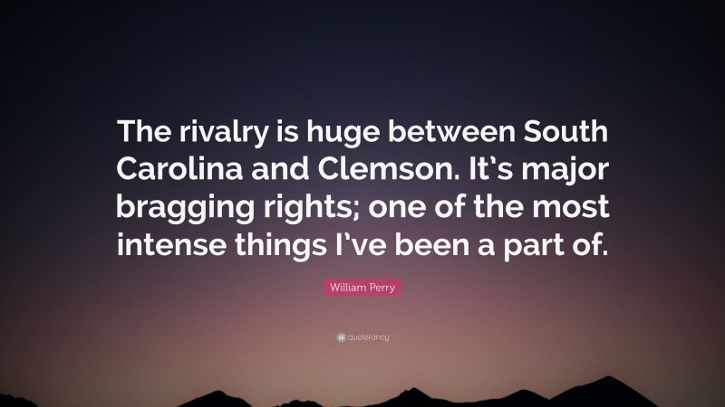 William Perry Quote: “The rivalry is huge between South Carolina and Clemson. It’s major bragging rights; one of the most intense things I’ve been a part of.”