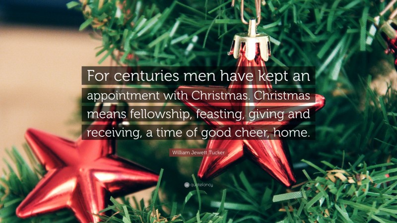 William Jewett Tucker Quote: “For centuries men have kept an appointment with Christmas. Christmas means fellowship, feasting, giving and receiving, a time of good cheer, home.”
