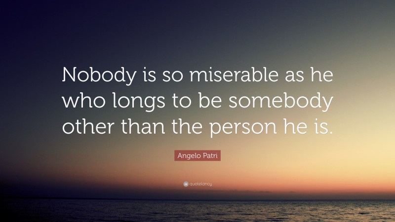 Angelo Patri Quote: “Nobody is so miserable as he who longs to be somebody other than the person he is.”