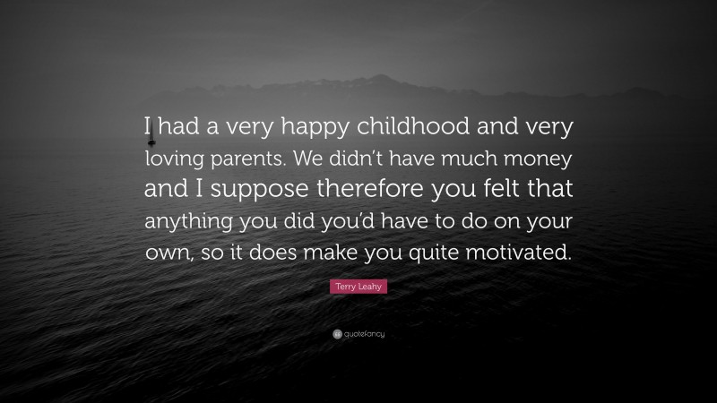 Terry Leahy Quote: “I had a very happy childhood and very loving parents. We didn’t have much money and I suppose therefore you felt that anything you did you’d have to do on your own, so it does make you quite motivated.”