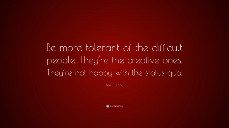Terry Leahy Quote: “Be more tolerant of the difficult people. They’re the creative ones. They’re not happy with the status quo.”