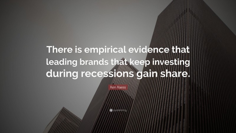 Ken Kaess Quote: “There is empirical evidence that leading brands that keep investing during recessions gain share.”