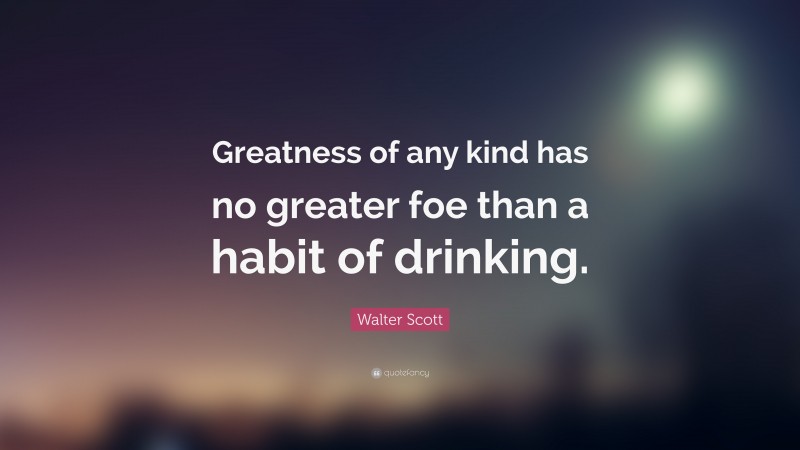 Walter Scott Quote: “Greatness of any kind has no greater foe than a habit of drinking.”