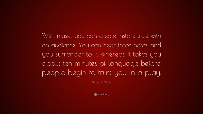 George C. Wolfe Quote: “With music, you can create instant trust with an audience. You can hear three notes, and you surrender to it, whereas it takes you about ten minutes of language before people begin to trust you in a play.”