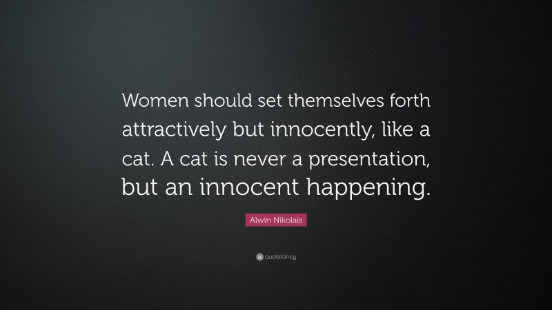 Alwin Nikolais Quote: “Women should set themselves forth attractively but innocently, like a cat. A cat is never a presentation, but an innocent happening.”