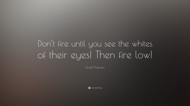 Israel Putnam Quote: “Don’t fire until you see the whites of their eyes! Then fire low!”