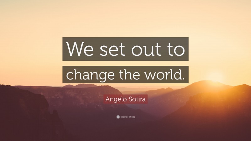Angelo Sotira Quote: “We set out to change the world.”