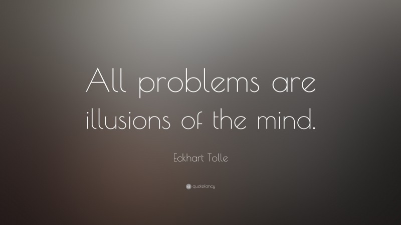 Eckhart Tolle Quote: “All problems are illusions of the mind.”