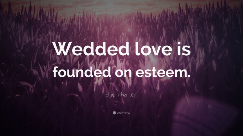 Elijah Fenton Quote: “Wedded love is founded on esteem.”