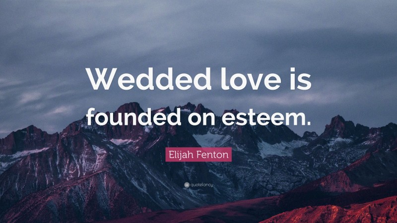 Elijah Fenton Quote: “Wedded love is founded on esteem.”