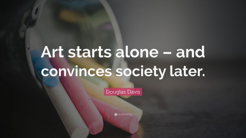 Douglas Davis Quote: “Art starts alone – and convinces society later.”