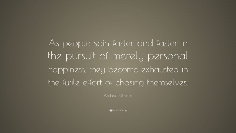 Andrew Delbanco Quote: “As people spin faster and faster in the pursuit of merely personal happiness, they become exhausted in the futile effort of chasing themselves.”