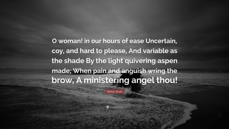 Walter Scott Quote: “O woman! in our hours of ease Uncertain, coy, and hard to please, And variable as the shade By the light quivering aspen made; When pain and anguish wring the brow, A ministering angel thou!”