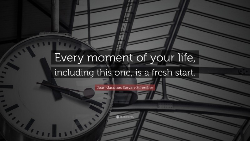 Jean-Jacques Servan-Schreiber Quote: “Every moment of your life, including this one, is a fresh start.”