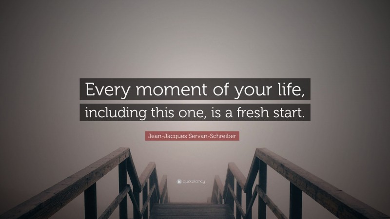 Jean-Jacques Servan-Schreiber Quote: “Every moment of your life, including this one, is a fresh start.”
